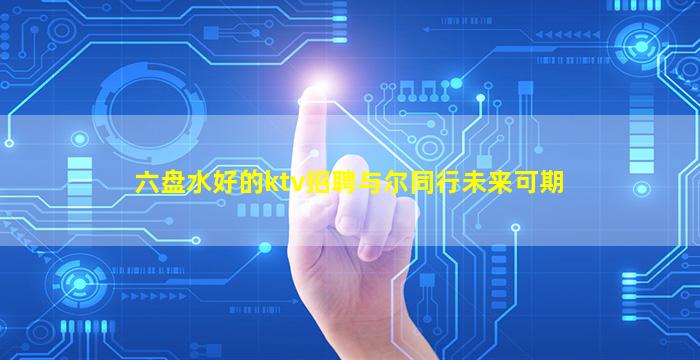六盘水好的ktv招聘与尔同行未来可期